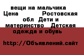 вещи на мальчика › Цена ­ 5-200 - Ростовская обл. Дети и материнство » Детская одежда и обувь   